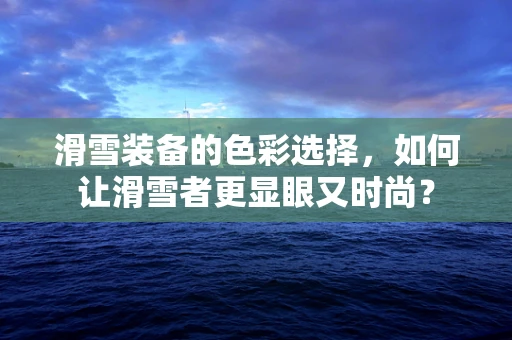 滑雪装备的色彩选择，如何让滑雪者更显眼又时尚？