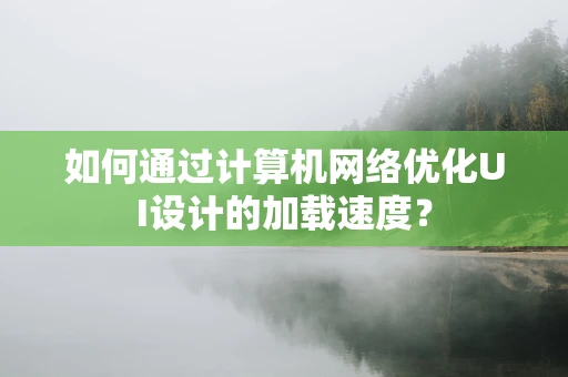 如何通过计算机网络优化UI设计的加载速度？