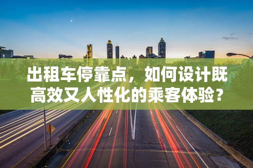 出租车停靠点，如何设计既高效又人性化的乘客体验？
