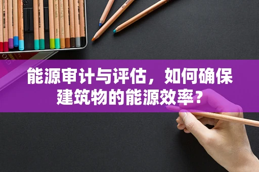 能源审计与评估，如何确保建筑物的能源效率？