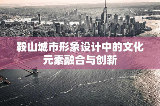 鞍山城市形象设计中的文化元素融合与创新