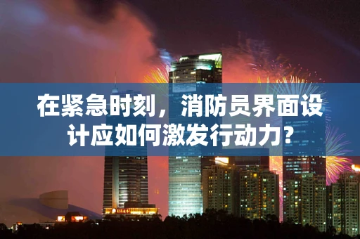 在紧急时刻，消防员界面设计应如何激发行动力？