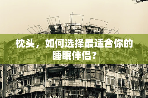 枕头，如何选择最适合你的睡眠伴侣？