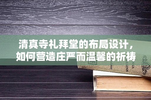 清真寺礼拜堂的布局设计，如何营造庄严而温馨的祈祷空间？