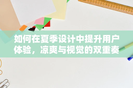 如何在夏季设计中提升用户体验，凉爽与视觉的双重奏鸣曲