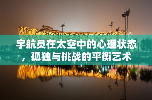 宇航员在太空中的心理状态，孤独与挑战的平衡艺术