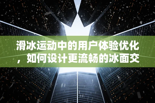 滑冰运动中的用户体验优化，如何设计更流畅的冰面交互？