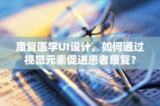 康复医学UI设计，如何通过视觉元素促进患者康复？