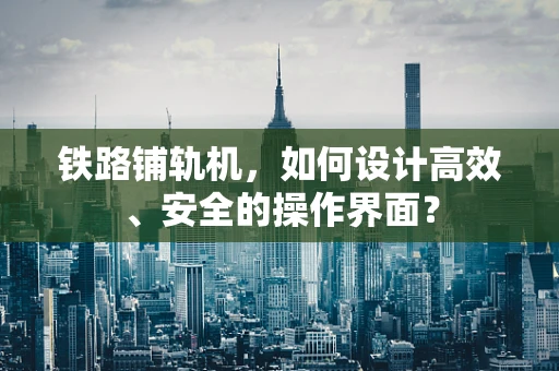 铁路铺轨机，如何设计高效、安全的操作界面？