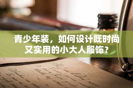 青少年装，如何设计既时尚又实用的小大人服饰？