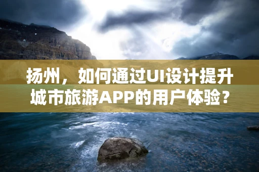扬州，如何通过UI设计提升城市旅游APP的用户体验？