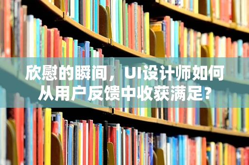 欣慰的瞬间，UI设计师如何从用户反馈中收获满足？
