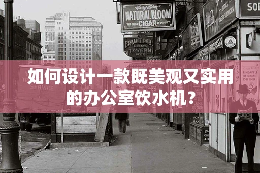 如何设计一款既美观又实用的办公室饮水机？