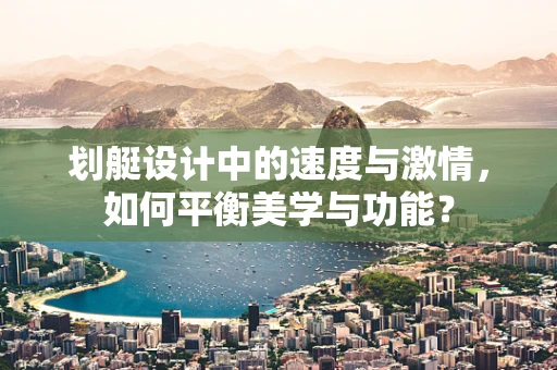划艇设计中的速度与激情，如何平衡美学与功能？