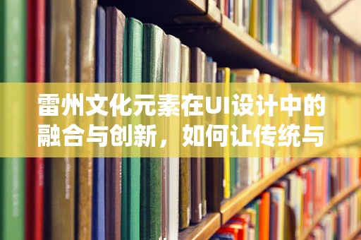 雷州文化元素在UI设计中的融合与创新，如何让传统与现代和谐共生？