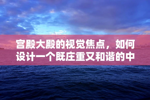 宫殿大殿的视觉焦点，如何设计一个既庄重又和谐的中心舞台？