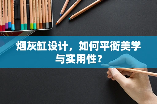 烟灰缸设计，如何平衡美学与实用性？