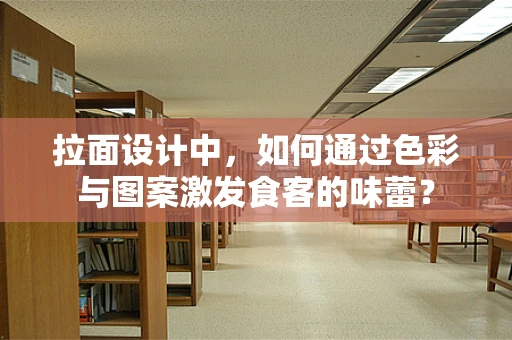 拉面设计中，如何通过色彩与图案激发食客的味蕾？