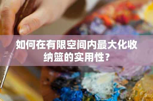 如何在有限空间内最大化收纳篮的实用性？