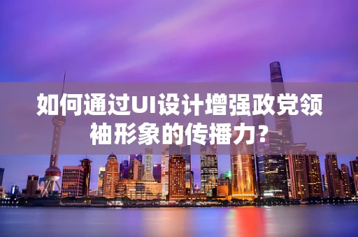 如何通过UI设计增强政党领袖形象的传播力？