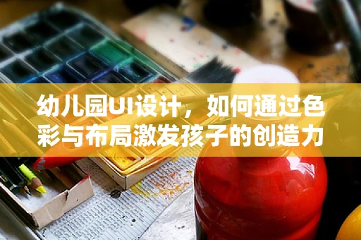 幼儿园UI设计，如何通过色彩与布局激发孩子的创造力与学习动力？