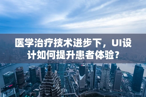 医学治疗技术进步下，UI设计如何提升患者体验？