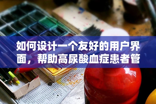 如何设计一个友好的用户界面，帮助高尿酸血症患者管理健康？
