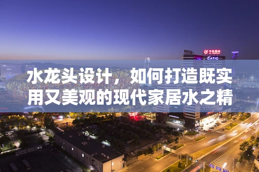 水龙头设计，如何打造既实用又美观的现代家居水之精灵？