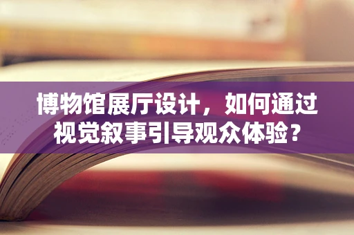 博物馆展厅设计，如何通过视觉叙事引导观众体验？