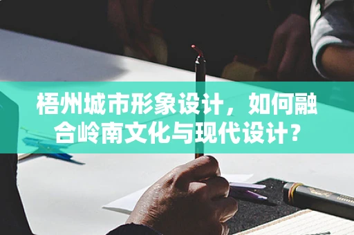 梧州城市形象设计，如何融合岭南文化与现代设计？