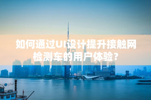 如何通过UI设计提升接触网检测车的用户体验？