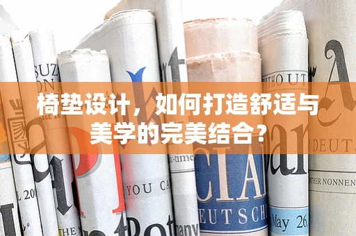椅垫设计，如何打造舒适与美学的完美结合？