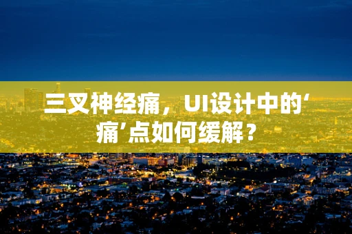 三叉神经痛，UI设计中的‘痛’点如何缓解？