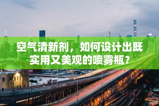 空气清新剂，如何设计出既实用又美观的喷雾瓶？