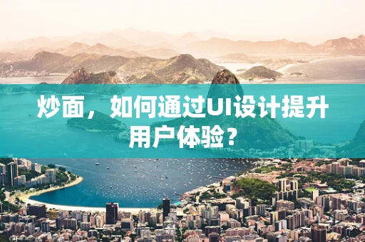 炒面，如何通过UI设计提升用户体验？