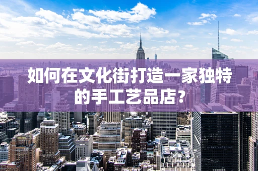 如何在文化街打造一家独特的手工艺品店？