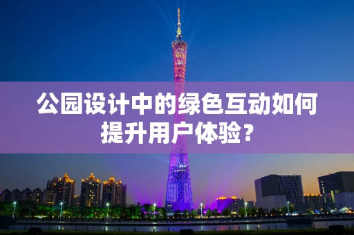 公园设计中的绿色互动如何提升用户体验？