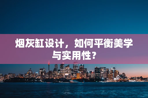烟灰缸设计，如何平衡美学与实用性？
