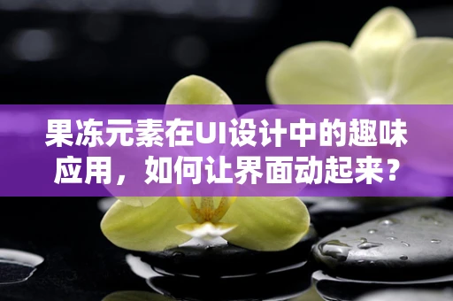 果冻元素在UI设计中的趣味应用，如何让界面动起来？