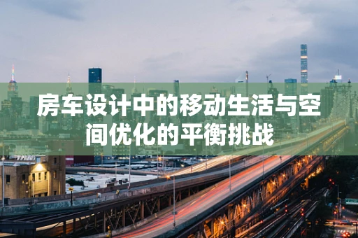 房车设计中的移动生活与空间优化的平衡挑战