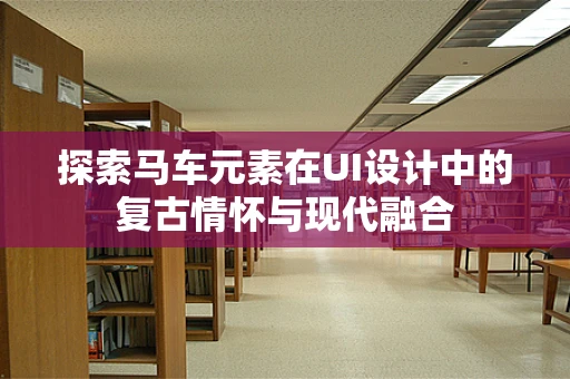 探索马车元素在UI设计中的复古情怀与现代融合