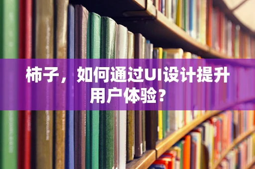 柿子，如何通过UI设计提升用户体验？