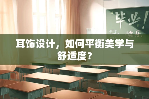 耳饰设计，如何平衡美学与舒适度？