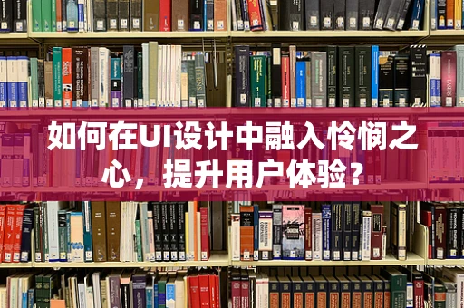 如何在UI设计中融入怜悯之心，提升用户体验？