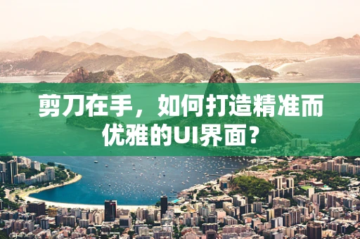 剪刀在手，如何打造精准而优雅的UI界面？