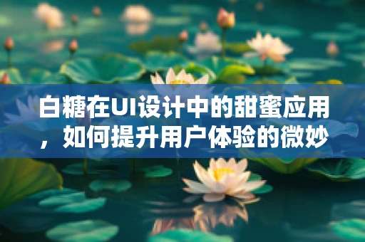 白糖在UI设计中的甜蜜应用，如何提升用户体验的微妙之处？
