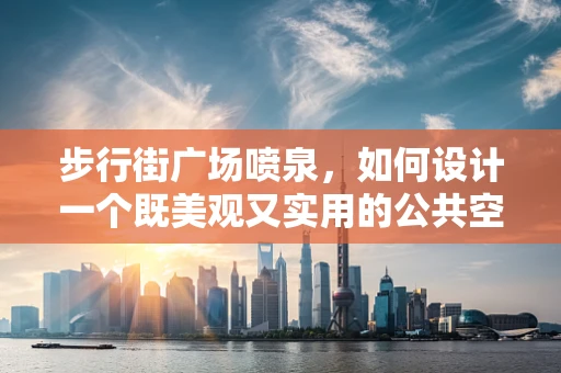步行街广场喷泉，如何设计一个既美观又实用的公共空间？