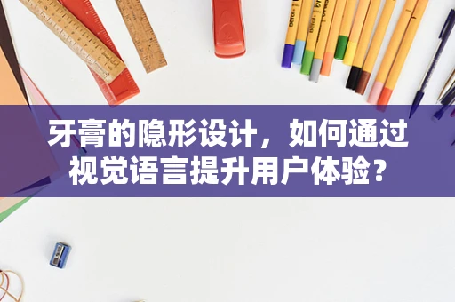 牙膏的隐形设计，如何通过视觉语言提升用户体验？