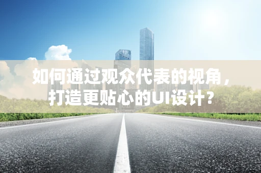 如何通过观众代表的视角，打造更贴心的UI设计？