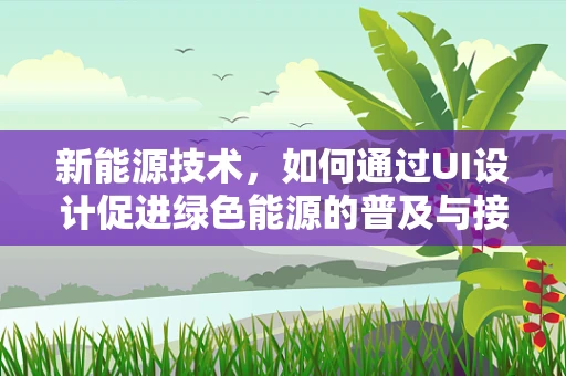 新能源技术，如何通过UI设计促进绿色能源的普及与接受度？